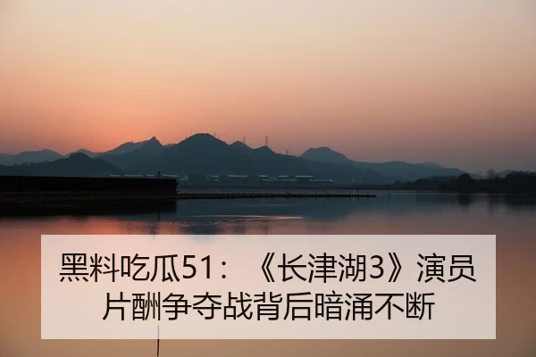 黑料吃瓜51：《长津湖3》演员片酬争夺战背后暗涌不断