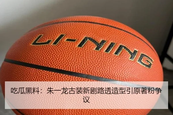 吃瓜黑料：朱一龙古装新剧路透造型引原著粉争议